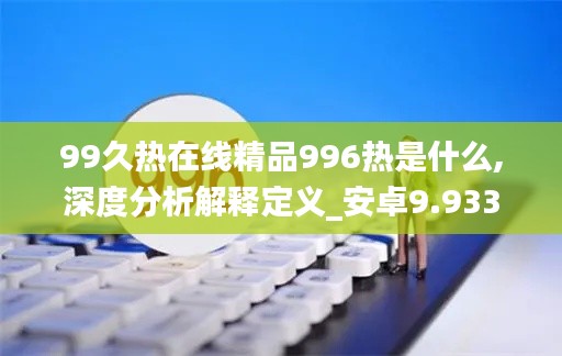 99久熱在線精品996熱是什么,深度分析解釋定義_安卓9.933