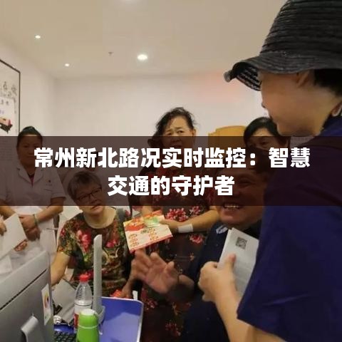 常州新北路況實時監(jiān)控:智慧交通的守護者