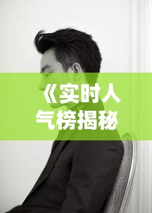 《實(shí)時(shí)人氣榜揭秘：男星們的魅力指數(shù)大比拼》