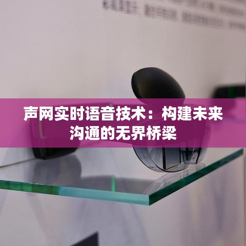 聲網(wǎng)實時語音技術(shù):構(gòu)建未來溝通的無界橋梁