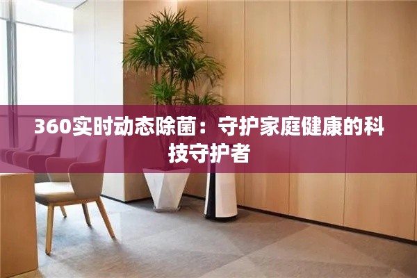 360實時動態(tài)除菌:守護家庭健康的科技守護者