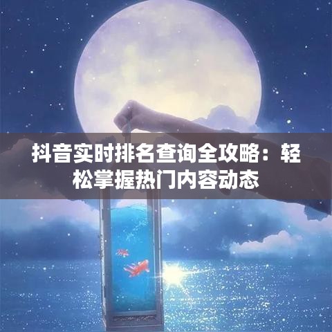 抖音實(shí)時(shí)排名查詢(xún)?nèi)ヂ裕狠p松掌握熱門(mén)內(nèi)容動(dòng)態(tài)