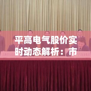 平高電氣股價(jià)實(shí)時(shí)動(dòng)態(tài)解析：市場波動(dòng)下的投資機(jī)遇