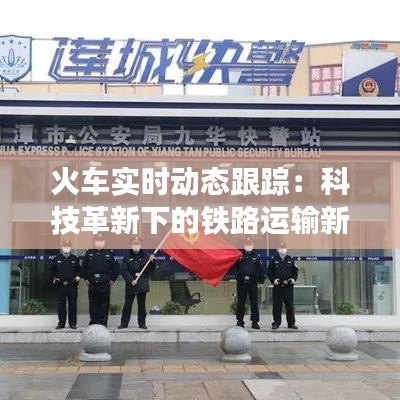 火車實(shí)時(shí)動(dòng)態(tài)跟蹤:科技革新下的鐵路運(yùn)輸新篇章