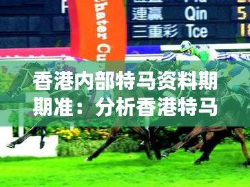 香港內部特馬資料期期準：分析香港特馬資料對賽馬博彩的影響