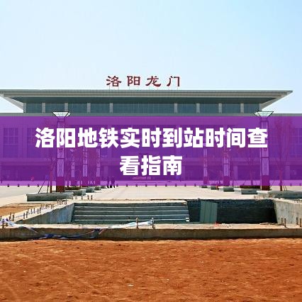 洛陽地鐵實(shí)時(shí)到站時(shí)間查看指南