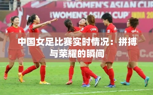 中國女足比賽實時情況：拼搏與榮耀的瞬間