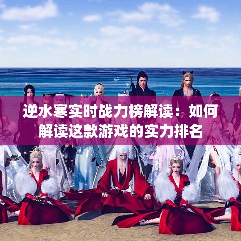 逆水寒實(shí)時(shí)戰(zhàn)力榜解讀：如何解讀這款游戲的實(shí)力排名