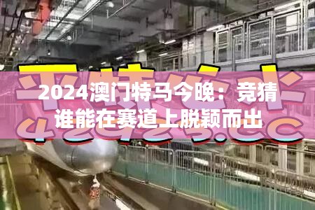2024澳門(mén)特馬今晚：競(jìng)猜誰(shuí)能在賽道上脫穎而出