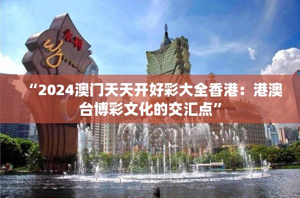 “2024澳門天天開好彩大全香港:港澳臺博彩文化的交匯點”