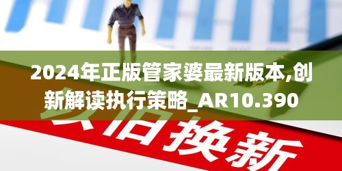 2024年正版管家婆最新版本,創(chuàng)新解讀執(zhí)行策略_AR10.390