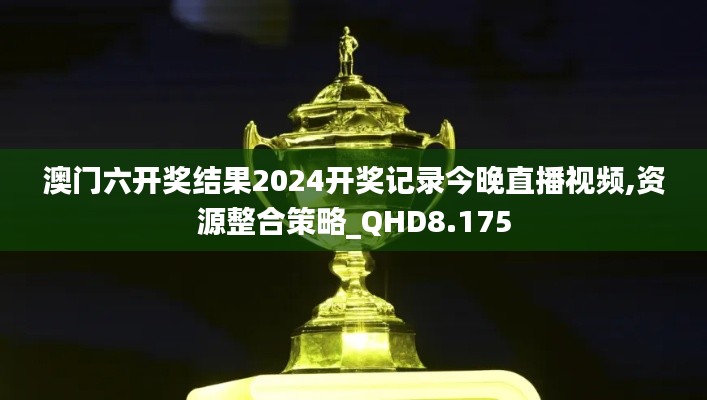 澳門六開獎結(jié)果2024開獎記錄今晚直播視頻,資源整合策略_QHD8.175