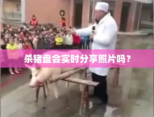 殺豬盤會(huì)實(shí)時(shí)分享照片嗎？