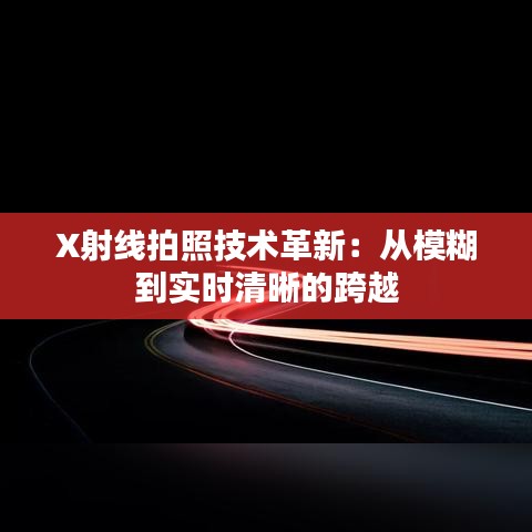X射線(xiàn)拍照技術(shù)革新：從模糊到實(shí)時(shí)清晰的跨越