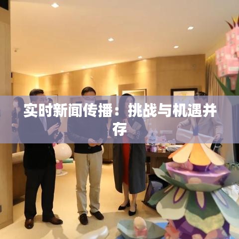 實時新聞傳播：挑戰(zhàn)與機遇并存