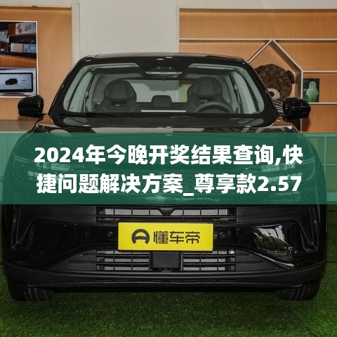 2024年今晚開獎結(jié)果查詢,快捷問題解決方案_尊享款2.572