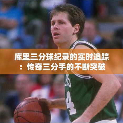 庫里三分球紀(jì)錄的實(shí)時追蹤：傳奇三分手的不斷突破