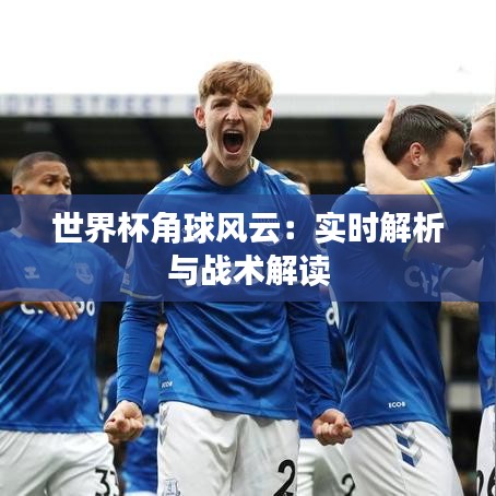 世界杯角球風云：實時解析與戰(zhàn)術(shù)解讀