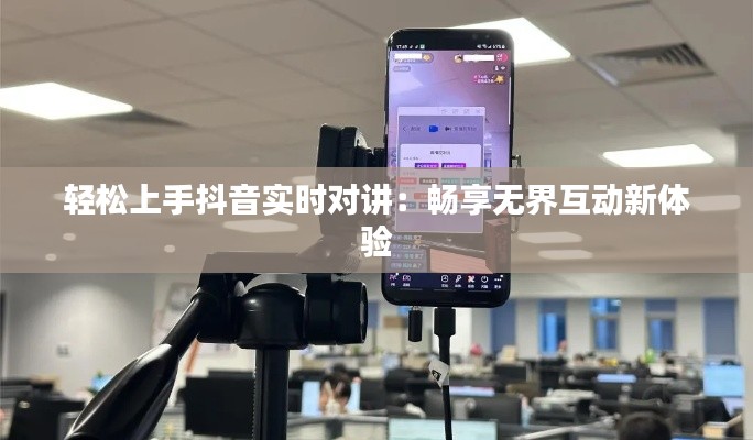 輕松上手抖音實(shí)時(shí)對(duì)講：暢享無界互動(dòng)新體驗(yàn)