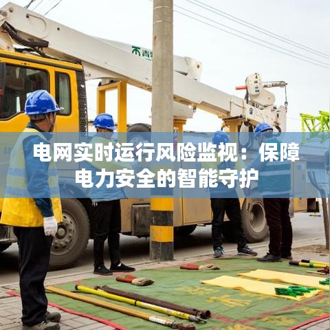 電網(wǎng)實(shí)時(shí)運(yùn)行風(fēng)險(xiǎn)監(jiān)視：保障電力安全的智能守護(hù)