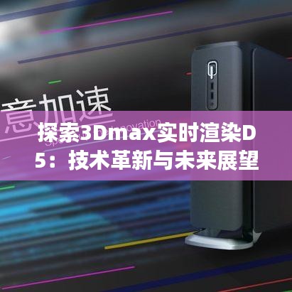 探索3Dmax實(shí)時(shí)渲染D5：技術(shù)革新與未來(lái)展望