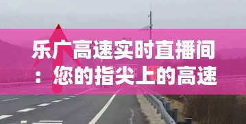 樂廣高速實時直播間：您的指尖上的高速公路信息樞紐