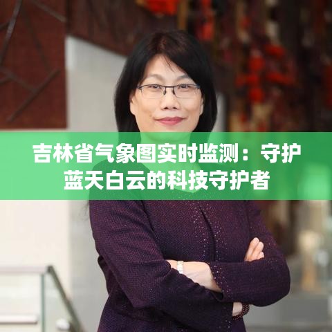 吉林省氣象圖實(shí)時(shí)監(jiān)測：守護(hù)藍(lán)天白云的科技守護(hù)者