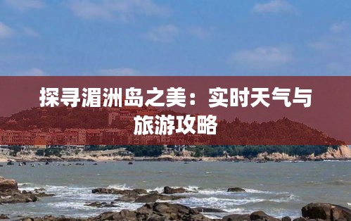 探尋湄洲島之美：實(shí)時(shí)天氣與旅游攻略