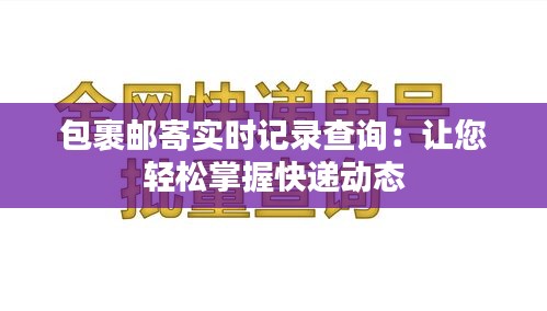 包裹郵寄實(shí)時(shí)記錄查詢：讓您輕松掌握快遞動(dòng)態(tài)