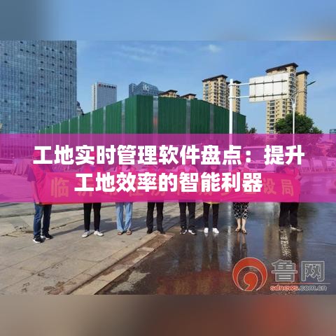 工地實時管理軟件盤點：提升工地效率的智能利器