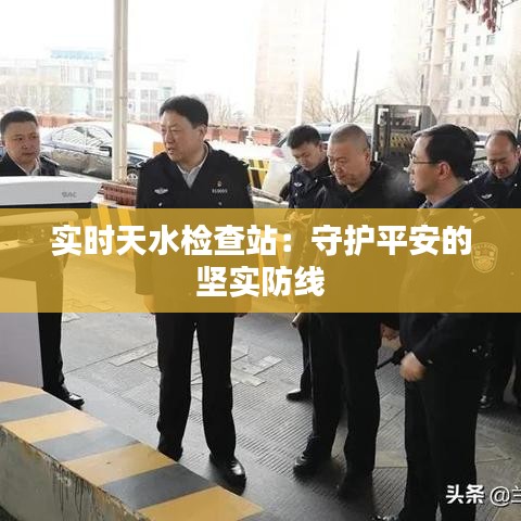 實(shí)時(shí)天水檢查站：守護(hù)平安的堅(jiān)實(shí)防線