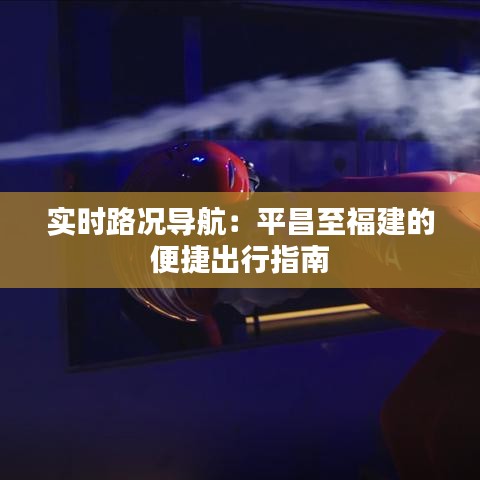 實時路況導(dǎo)航：平昌至福建的便捷出行指南