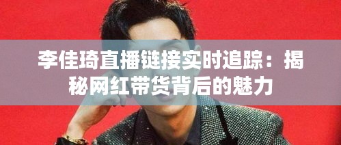 李佳琦直播鏈接實(shí)時(shí)追蹤：揭秘網(wǎng)紅帶貨背后的魅力