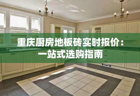 重慶廚房地板磚實時報價：一站式選購指南