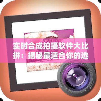 實(shí)時(shí)合成拍攝軟件大比拼：揭秘最適合你的選擇
