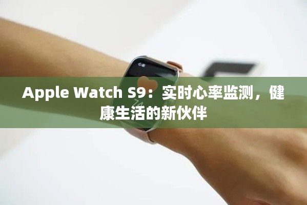 Apple Watch S9：實(shí)時(shí)心率監(jiān)測(cè)，健康生活的新伙伴