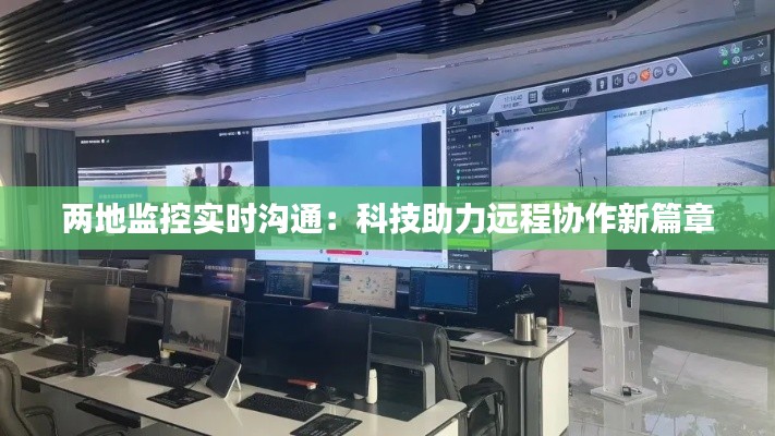兩地監(jiān)控實時溝通：科技助力遠(yuǎn)程協(xié)作新篇章