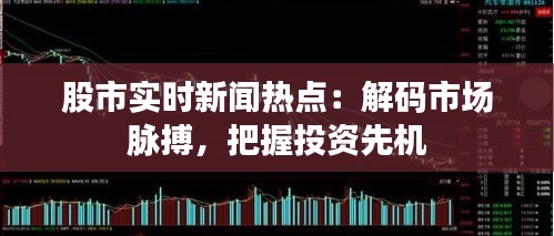 股市實(shí)時(shí)新聞熱點(diǎn)：解碼市場脈搏，把握投資先機(jī)