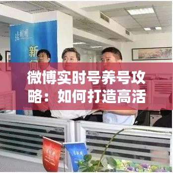 微博實時號養(yǎng)號攻略：如何打造高活躍度的熱門賬號
