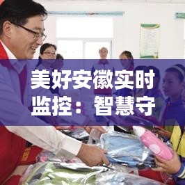 美好安徽實(shí)時(shí)監(jiān)控：智慧守護(hù)下的和諧家園