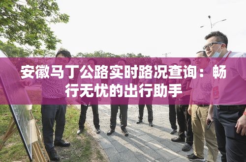安徽馬丁公路實(shí)時(shí)路況查詢(xún)：暢行無(wú)憂的出行助手