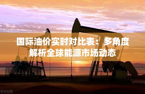 國際油價實時對比表：多角度解析全球能源市場動態(tài)