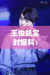王俊凱實(shí)時(shí)爆料：揭秘偶像背后的生活與心聲
