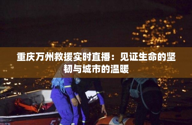 重慶萬州救援實(shí)時(shí)直播：見證生命的堅(jiān)韌與城市的溫暖