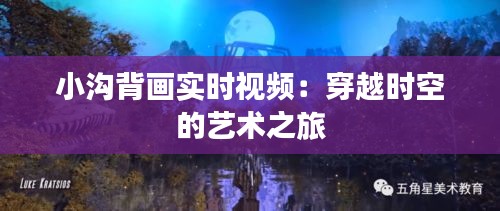 小溝背畫(huà)實(shí)時(shí)視頻：穿越時(shí)空的藝術(shù)之旅