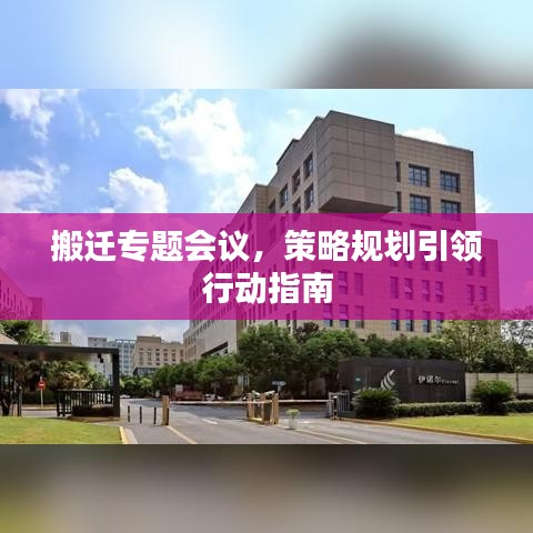 搬遷專題會議，策略規(guī)劃引領(lǐng)行動(dòng)指南