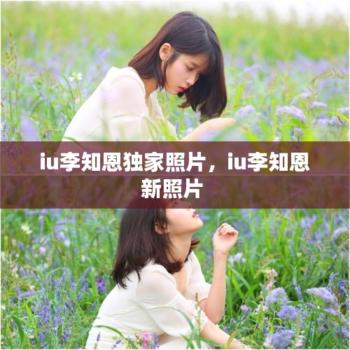 iu李知恩獨(dú)家照片，iu李知恩新照片 