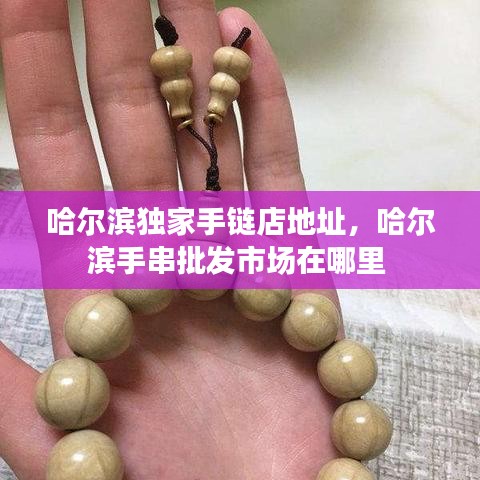 哈爾濱獨(dú)家手鏈店地址，哈爾濱手串批發(fā)市場(chǎng)在哪里 