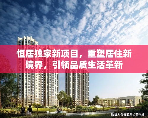 恒居獨(dú)家新項(xiàng)目，重塑居住新境界，引領(lǐng)品質(zhì)生活革新
