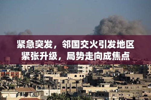 緊急突發(fā)，鄰國交火引發(fā)地區(qū)緊張升級，局勢走向成焦點